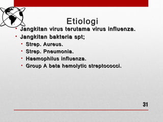 Etiologi
• Jangkitan virus terutama virus influenza.Jangkitan virus terutama virus influenza.
• Jangkitan bakteria spt;Jangkitan bakteria spt;
• Strep. Aureus.Strep. Aureus.
• Strep. Pneumonia.Strep. Pneumonia.
• Haemophilus influenza.Haemophilus influenza.
• Group A beta hemolytic streptococci.Group A beta hemolytic streptococci.
31
 