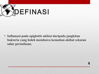 DEFINASI
• Inflamasi pada epiglottis akibat daripada jangkitan
bakteria yang boleh membawa kematian akibat sekatan
salur pernafasan.
4
 