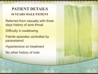 PATIENT DETAILS
Referred from casualty with three
days history of sore throat
Difficulty in swallowing
Febrile episodes controlled by
paracetamol
Hypertensive on treatment
No other history of note
54 YEARS MALE PATIENT
 
