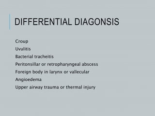 DIFFERENTIAL DIAGONSIS
Croup
Uvulitis
Bacterial tracheitis
Peritonsillar or retropharyngeal abscess
Foreign body in larynx or vallecular
Angioedema
Upper airway trauma or thermal injury
 