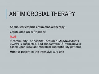 ANTIMICROBIAL THERAPY
Administer empiric antimicrobial therapy:
Cefotaxime OR ceftriaxone
PLUS
If community- or hospital-acquired Staphylococcus
aureus is suspected, add clindamycin OR vancomycin
based upon local antimicrobial susceptibility patterns
Monitor patient in the intensive care unit
 