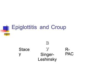 Epiglottitis and Croup
B
y
Singer-
Leshinsky
Stace
y
R-
PAC
 