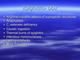 Epiglottitis- DDx Angioneuropathic edema of supraglottic structures Anaphylaxis C 1 -esterase deficiency Caustic ingestion Thermal burns of epiglottis infectious mononucleosis Laryngotracheitis Blunt Trauma 