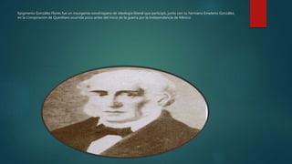Epigmenio González Flores fue un insurgente novohispano de ideología liberal que participó, junto con su hermano Emeterio González,
en la Conspiración de Querétaro ocurrida poco antes del inicio de la guerra por la Independencia de México.