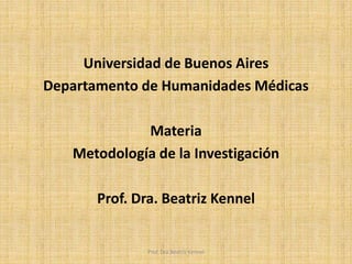 Universidad de Buenos Aires
Departamento de Humanidades Médicas
Materia
Metodología de la Investigación
Prof. Dra. Beatriz Kennel
Prof. Dra.Beatriz Kennel
 