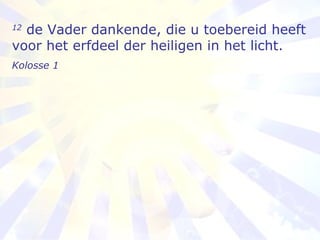 12  de Vader dankende, die u toebereid heeft voor het erfdeel der heiligen in het licht.  Kolosse 1  