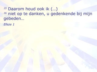 15  Daarom houd ook ik (…) 16  niet op te danken, u gedenkende bij mijn gebeden… Efeze 1 