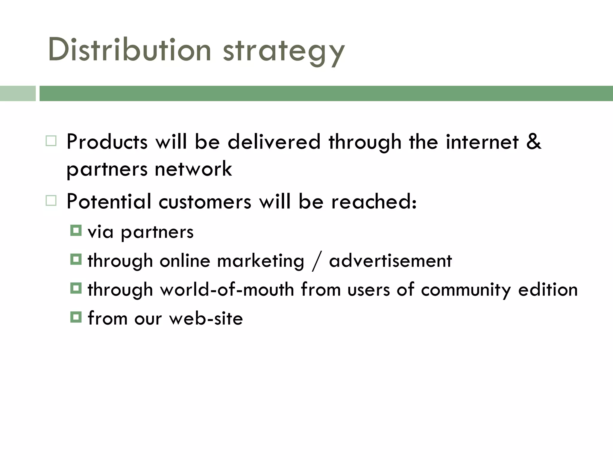 Distribution strategy Products will be delivered through the internet & partners network Potential customers will be reached: via partners  through online marketing / advertisement through world-of-mouth from users of community edition from our web-site 