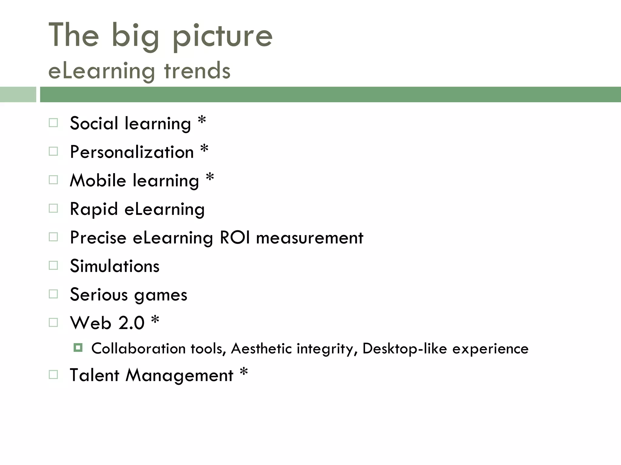 The big picture eLearning trends Social learning * Personalization * Mobile learning * Rapid eLearning Precise eLearning ROI measurement Simulations  Serious games Web 2.0 * Collaboration tools, Aesthetic integrity, Desktop-like experience Talent Management * 