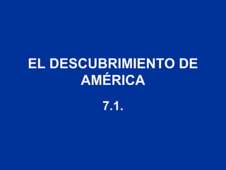 EL DESCUBRIMIENTO DE 
AMÉRICA 
7.1. 
 