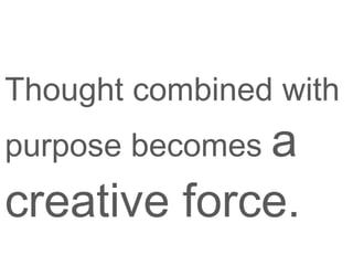 Thought combined with
purpose becomes a
creative force.
 