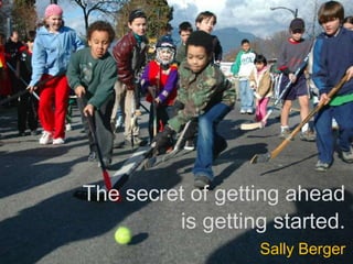 The secret of getting ahead
is getting started.
Sally Berger
 