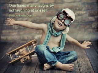 One loses many laughs by
not laughing at oneself.
Sara Jeanette Duncan
 