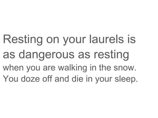 Resting on your laurels is
as dangerous as resting
when you are walking in the snow.
You doze off and die in your sleep.
 