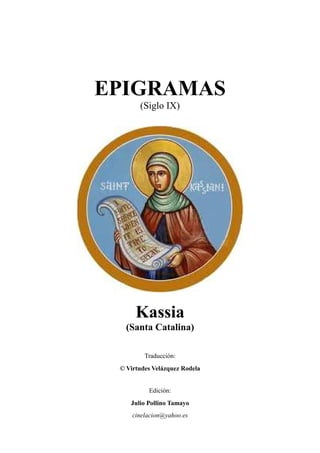EPIGRAMAS
(Siglo IX)
Kassia
(Santa Catalina)
Traducción:
© Virtudes Velázquez Rodela
Edición:
Julio Pollino Tamayo
cinelacion@yahoo.es
 