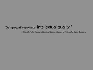“Design quality grows from intellectual                         quality.”
	
   	
     —Edward R. Tufte, Visual and Statistical Thinking: Displays of Evidence for Making Decisions
 