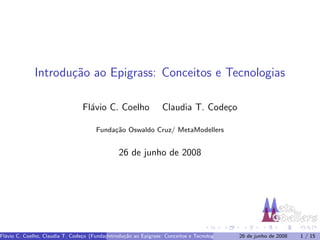 Introdu¸˜o ao Epigrass: Conceitos e Tecnologias
                     ca

                                 Fl´vio C. Coelho
                                   a                              Claudia T. Code¸o
                                                                                 c

                                       Funda¸˜o Oswaldo Cruz/ MetaModellers
                                            ca


                                                26 de junho de 2008




Fl´vio C. Coelho, Claudia T. Code¸o (Funda¸Introdu¸˜o ao Epigrass: Conceitos ) Tecnologias
  a                              c        c˜o Oswaldo Cruz/ MetaModellers e
                                            a     ca                                         26 de junho de 2008   1 / 15
 