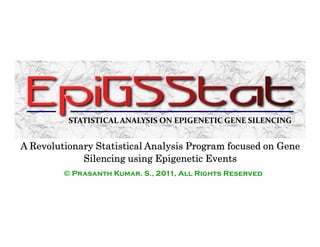 STATISTICAL ANALYSIS ON EPIGENETIC GENE SILENCING


A Revolutionary Statistical Analysis Program focused on Gene
             Silencing using Epigenetic Events
         © Prasanth Kumar. S., 2011, All Rights Reserved
 