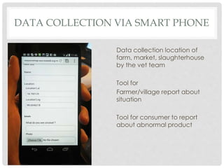 DATA COLLECTION VIA SMART PHONE
Data collection location of
farm, market, slaughterhouse
by the vet team
Tool for
Farmer/v...
