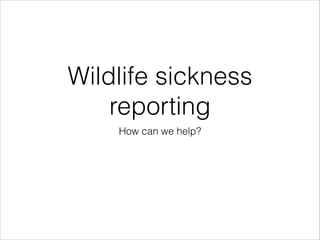Wildlife sickness
reporting
How can we help?
 