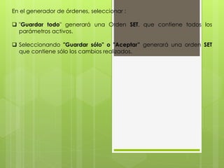 En el generador de órdenes, seleccionar : 
 "Guardar todo" generará una Orden SET, que contiene todos los 
parámetros activos. 
 Seleccionando "Guardar sólo" o "Aceptar” generará una orden SET 
que contiene sólo los cambios realizados. 
 