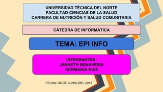 UNIVERSIDAD TÉCNICA DEL NORTE
FACULTAD CIENCIAS DE LA SALUD
CARRERA DE NUTRICIÓN Y SALUD COMUNITARIA
FECHA: 05 DE JUNIO DEL 2015
CÁTEDRA DE INFORMÁTICA
TEMA: EPI INFO
INTEGRANTES:
JANNETH BENAVIDES
GERMANIA RUIZ
 
