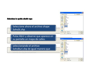 Seleccione ahora el archivo shape
SohoSt.shp
Pulse Abrir y observe que aparece en
su pantalla un mapa de calles.
Agregue una nueva capa,
seleccionando el archivo
SohoBuri.shp de igual manera que
abrió la capa anterior.
 