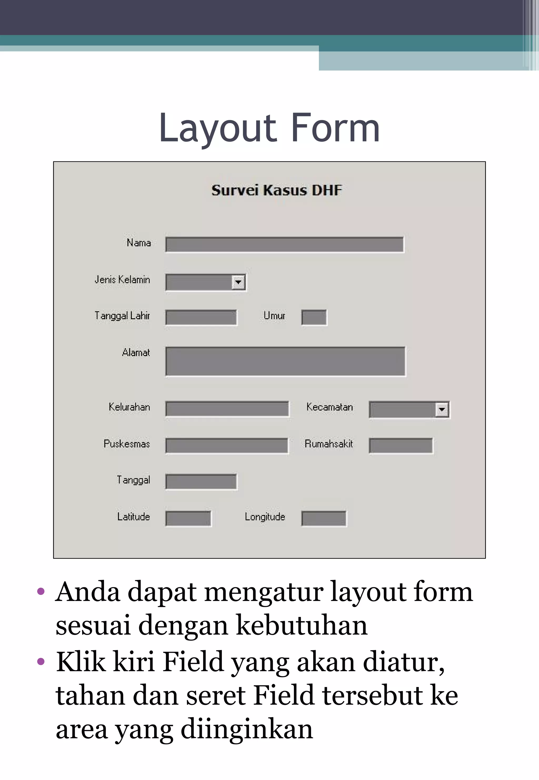 Layout Form
• Anda dapat mengatur layout form
sesuai dengan kebutuhan
• Klik kiri Field yang akan diatur,
tahan dan seret Field tersebut ke
area yang diinginkan
 