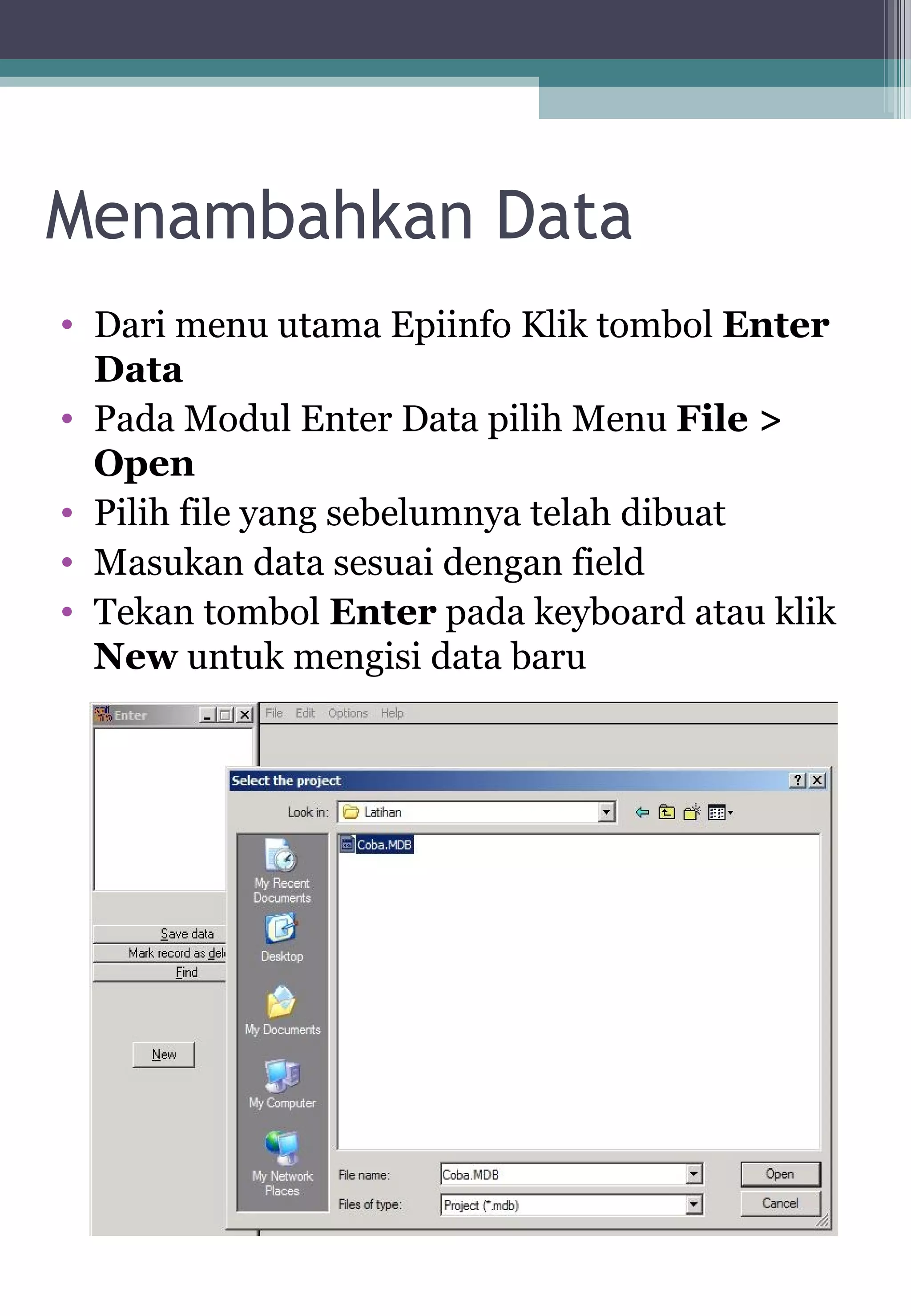 Menambahkan Data
• Dari menu utama Epiinfo Klik tombol Enter
Data
• Pada Modul Enter Data pilih Menu File >
Open
• Pilih file yang sebelumnya telah dibuat
• Masukan data sesuai dengan field
• Tekan tombol Enter pada keyboard atau klik
New untuk mengisi data baru
 