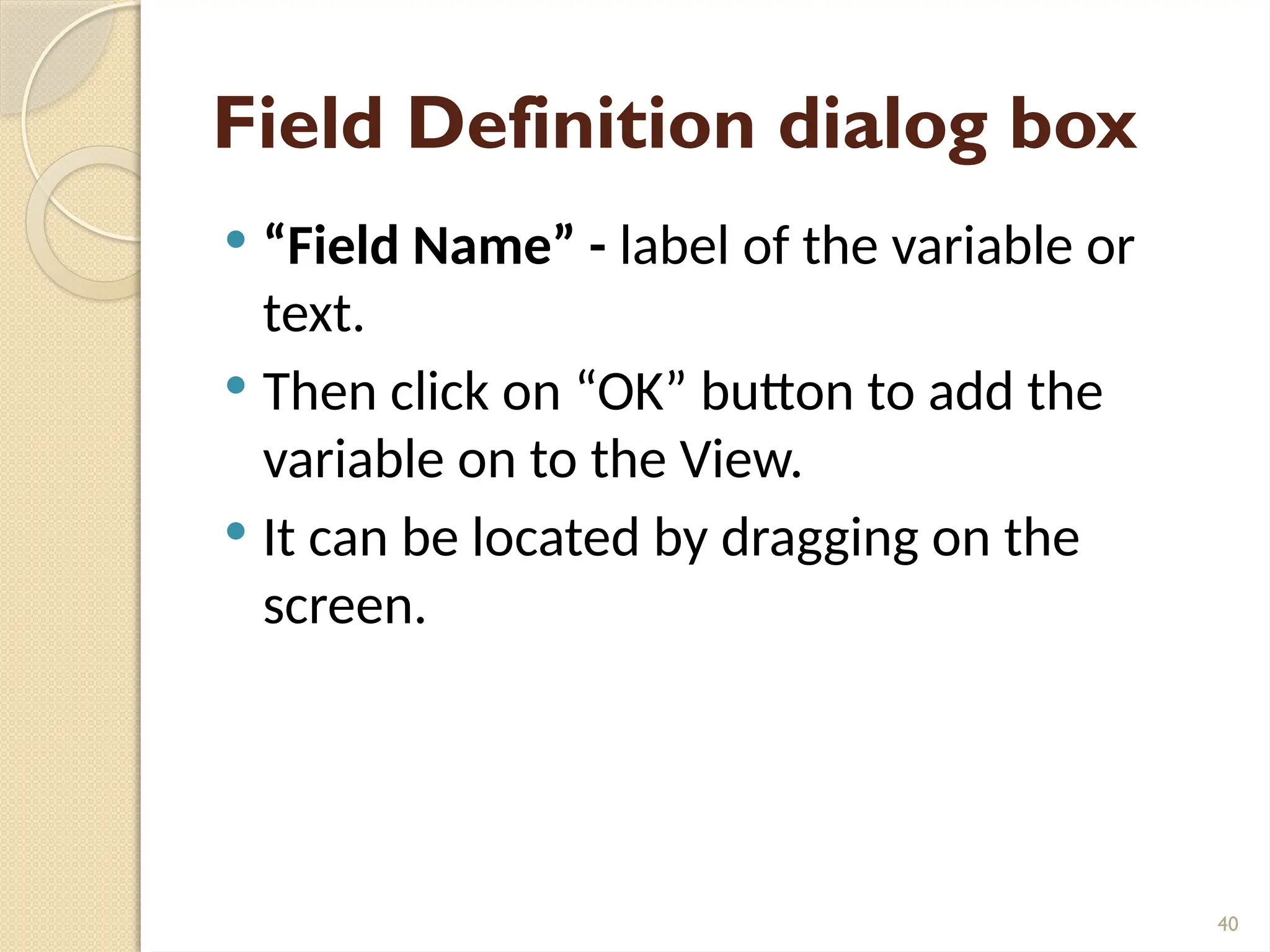 40
Field Definition dialog box
 “Field Name” - label of the variable or
text.
 Then click on “OK” button to add the
variable on to the View.
 It can be located by dragging on the
screen.
 