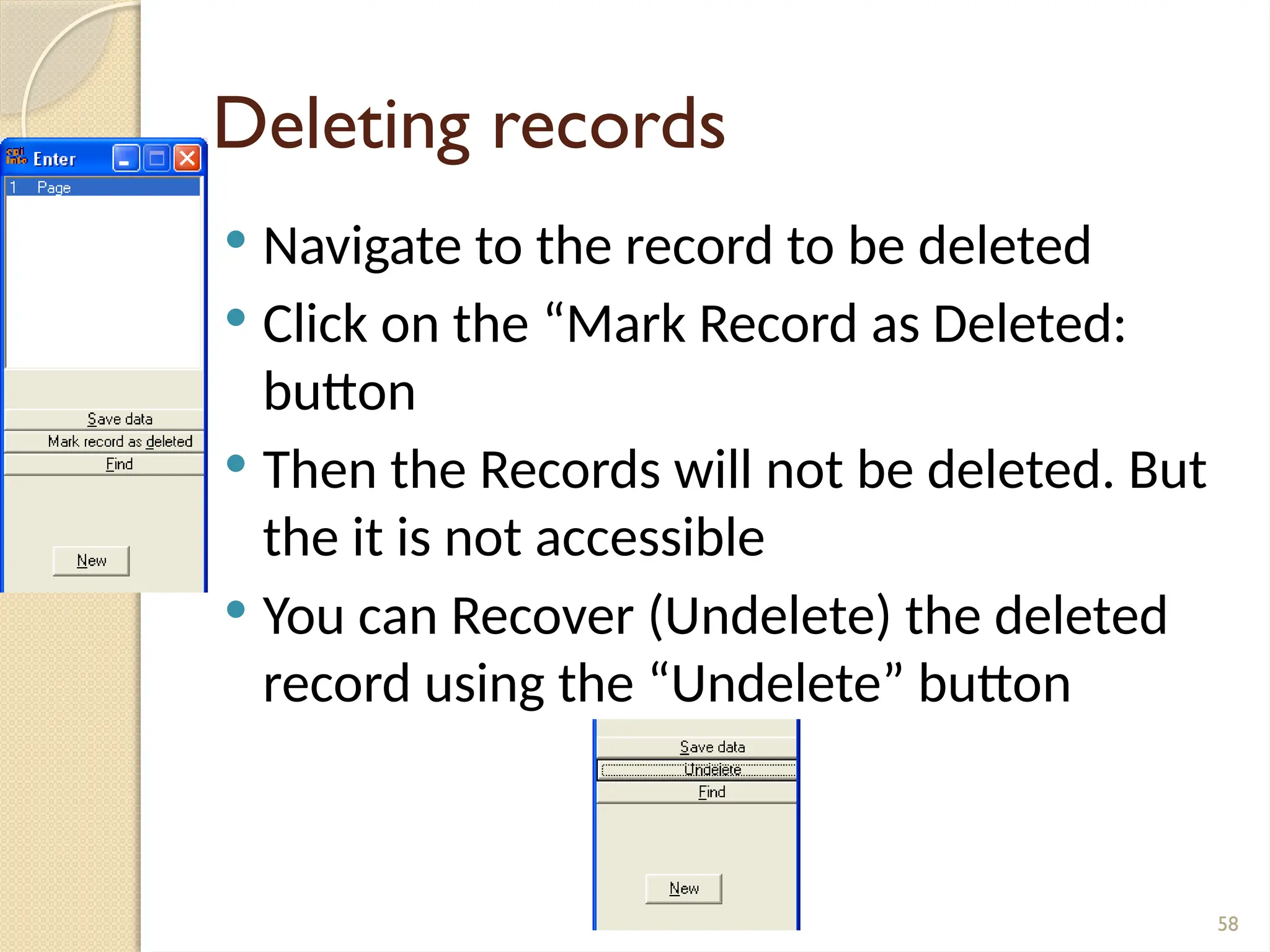 58
Deleting records
 Navigate to the record to be deleted
 Click on the “Mark Record as Deleted:
button
 Then the Records will not be deleted. But
the it is not accessible
 You can Recover (Undelete) the deleted
record using the “Undelete” button
 