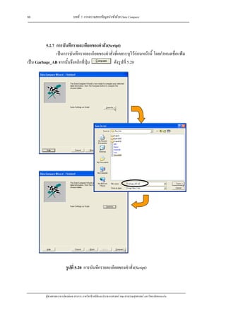 80                              บทที่ 5 การตรวจสอบขอมูลนําเขาดวย Data Compare




          5.2.7 การบันทึกรายละเอียดของคําสั่ง(Script)
                เปนการบันทึกรายละเอียดของคําสั่งที่เคยระบุไวกอนหนานี้ โดยกําหนดชื่อแฟม
เปน Garbage_AB จากนั้นจึงคลิกที่ปุม            ดังรูปที่ 5.20




                          รูปที่ 5.20 การบันทึกรายละเอียดของคําสั่ง(Script)



          ผูชวยศาสตราจารยพงษเดช สารการ ภาควิชาชีวสถิติและประชากรศาสตร คณะสาธารณสุขศาสตร มหาวิทยาลัยขอนแกน
 