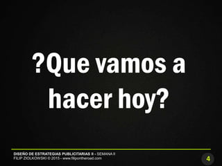 4
DISEÑO DE ESTRATEGIAS PUBLICITARIAS II - SEMANA II
FILIP ZIOLKOWSKI © 2015 - www.filipontheroad.com
?Que vamos a
hacer hoy?
 
