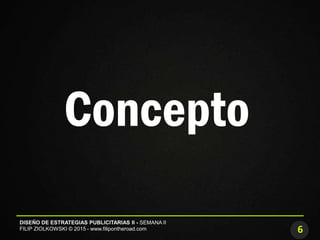 6
DISEÑO DE ESTRATEGIAS PUBLICITARIAS II - SEMANA II
FILIP ZIOLKOWSKI © 2015 - www.filipontheroad.com
Concepto
 