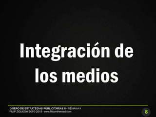 8
DISEÑO DE ESTRATEGIAS PUBLICITARIAS II - SEMANA II
FILIP ZIOLKOWSKI © 2015 - www.filipontheroad.com
Integración de
los medios
 