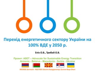 Перехід енергетичного сектору України на
100% ВДЕ у 2050 р.
INFORSE Denmark - NGO REA Ukraine Координатор: Gunnar Boye Ols...