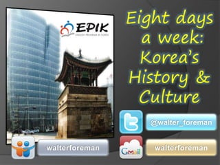 Eight days
a week:
Korea’s
History &
Culture
@walter_foreman
walterforemanwalterforeman
 