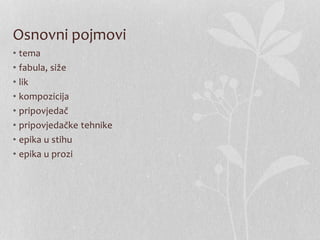Osnovni pojmovi
• tema
• fabula, siže
• lik
• kompozicija
• pripovjedač
• pripovjedačke tehnike
• epika u stihu
• epika u prozi
 
