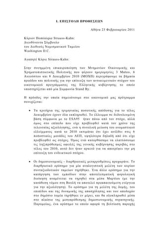 Ι. ΕΠΙΣΤΟΛΗ ΠΡΟΘΕΣΕ Ν

                                        Αθήνα 23 Φεβρουαρίου 2011

Κύριον Dominique Strauss-Kahn:
∆ιευθύνοντα Σύµβουλο
του ∆ιεθνούς Νοµισµατικού Ταµείου
Washington D.C.

Αγαπητέ Κύριε Strauss-Kahn:

Στην συνηµµένη επικαιροποίηση των Μνηµονίων Οικονοµικής και
Χρηµατοπιστωτικής Πολιτικής που φέρουν ηµεροµηνίες 3 Μαϊου, 6
Αυγούστου και 8 ∆εκεµβρίου 2010 (ΜΟΧΠ) περιγράφουµε τα βήµατα
προόδου και πολιτικής για την επίτευξη των αντικειµενικών στόχων του
οικονοµικού προγράµµατος της Ελληνικής κυβέρνησης το οποίο
υποστηρίζεται από µία Συµφωνία Stand By.

Η πρόοδος την οποία σηµειώνουµε στο οικονοµικό µας πρόγραµµα
συνεχίζεται:

  •   Τα κριτήρια της τριµηνιαίας ποσοτικής απόδοσης για το τέλος
      ∆εκεµβρίου έχουν όλα εκπληρωθεί. Το έλλειµµα σε δεδουλευµένη
      βάση σύµφωνα µε το ESA95 ήταν πάνω από τον στόχο, αλλά
      όµως στο επίπεδο που είχε προβλεφθεί κατά τον χρόνο της
      τελευταίας αξιολόγησης, ενώ η συνολική µείωση του ονοµαστικού
      ελλείµµατος κατά το 2010 εκτιµάται ότι έχει ανέλθει στις 6
      ποσοστιαίες µονάδες του ΑΕΠ, υψηλότερα δηλαδή από ότι είχε
      προβλεφθεί ως στόχος. Όµως ενώ κατορθώσαµε να ελαττώσουµε
      τις ληξιπρόθεσµες οφειλές της γενικής κυβέρνησης ακριβώς στο
      τέλος του 2010, αυτό δεν ήταν αρκετό για να αποτρέψει την µη
      επίτευξη του ενδεικτικού στόχου.

  •   Οι δηµοσιονοµικές - διαρθρωτικές µεταρρυθµίσεις προχωράνε. Το
      διαρθρωτικό ορόσηµο για µία αναλογιστική µελέτη των κυρίων
      συνταξιοδοτικών ταµείων τηρήθηκε. Ένα άλλο ορόσηµο για την
      κατάργηση των εµποδίων στην αποτελεσµατική φορολογική
      διοίκηση αναµένεται να τηρηθεί στα µέσα Μαρτίου (µε την
      κατάθεση νόµου στη Βουλή να αποτελεί προαπαιτούµενη ενέργεια
      για την αξιολόγηση). Το ορόσηµο για τη µελέτη της δοµής, του
      επιπέδου και της δυναµικής της απασχόλησης και των αποδοχών
      στο δηµόσιο τοµέα τηρήθηκε εν µέρει, και θα ολοκληρωθεί µέσα
      στο πλαίσιο της µεσοπρόθεσµης δηµοσιονοµικής στρατηγικής.
      Παροµοίως, ένα ορόσηµο το οποίο αφορά τη βελτίωση παροχής
 