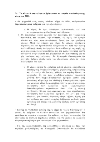 24. Τα κλειστά επαγγέλµατα βρίσκονται σε πορεία απελευθέρωσης
µέσα στο 2011:

- Θα ψηφισθεί ένας νόµος πλαίσιο µέχρι το τέλος Φεβρουαρίου
(προαπαιτούµενη ενέργεια για την αξιολόγηση):

         o Ο νόµος θα άρει διάφορους περιορισµούς επί του
            ανταγωνισµού σε ρυθµιζόµενα επαγγέλµατα.
  •   Οι περιορισµοί αυτοί αφορούν την ποσότητα, την γεωγραφική
      τοποθεσία, την κλίµακα, την σύσταση, τις τιµές, τον αριθµό
      αδειών και τους προαπαιτούµενους όρους για την χορήγηση
      αδειών. Μετά την ψήφιση του νόµου θα υπάρξει τετράµηνη
      περίοδος για τον προσδιορισµό εξαιρέσεων σε αυτή την γενική
      απελευθέρωση. Αυτές οι εξαιρέσεις θα συνάδουν µε τις αρχές της
      µή διακρίσεως, της αναγκαιότητας και της αναλογικότητας και θα
      υπόκεινται στην έγκριση του Συµβουλίου της Επικρατείας και σε
      µία εκτίµηση της επίπτωσης. Το Υπουργείο Οικονοµικών θα
      συντάξει έκθεση αξιολόγησης της υλοποίησης µέχρι το τέλος
      Σεπτεµβρίου του 2011.

        o Ο νόµος επίσης θα ρυθµίσει ειδικά κλειστά επαγγέλµατα
          (δικηγόρους, συµβολαιογράφους, µηχανικούς, αρχιτέκτονες
          και ελεγκτές). Οι βασικές αλλαγές θα περιλαµβάνουν τα
          ακόλουθα: (i) για τους συµβολαιογράφους, σηµαντική
          µείωση των συµβολαιογραφικών αµοιβών (µέσω µίας
          φθίνουσας κλίµακας) και ελεύθερη διαπραγµάτευση τιµών
          για µεγάλης αξίας δικαιοπραξίες, (ii) για τους δικηγόρους,
          κατάργηση     των      ελαχίστων   τιµών     (εξαιρουµένων
          δικαιολογηµένων περιπτώσεων όπως είναι η νοµική
          συνδροµή), (iii) για τους µηχανικούς και τους αρχιτέκτονες,
          κατάργηση των ελαχίστων αµοιβών, και (iv) για τους
          ελεγκτές, µία διετούς διάρκειας ρήτρα λήξεως ισχύος για
          την ρύθµιση των ωρών εργασίας (ελάχιστος αριθµός ωρών
          εργασίας ανά έλεγχο και µέγιστος αριθµός ωρών εργασίας
          κατ'έτος).

- Επίσης θα θεσπισθεί ειδικός νόµος µέχρι το τέλος Φεβρουαρίου ο
οποίος θα ρυθµίσει το κλειστό επάγγελµα των φαρµακοποιών. Θα
επιτρέπει τη σύσταση εταιρειών, θα αυξήσει τις ώρες λειτουργίας, θα
ελαττώσει τα σταθερά περιθώρια κέρδους και θα µειώσει το ελάχιστο
πληθυσµιακό κριτήριο για το άνοιγµα νέων φαρµακείων.

- Για την ελαχιστοποίηση της οποιασδήποτε ασάφειας ως προς την
παρούσα µεταρρύθµιση, το Υπουργείο Οικονοµικών θα απευθύνει
 