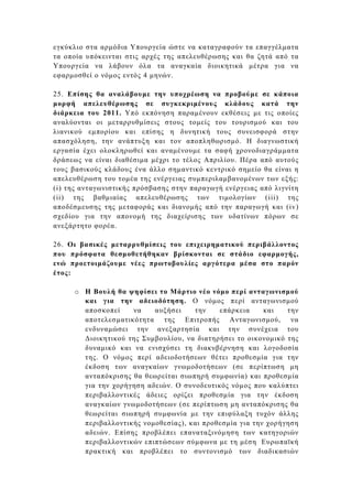 εγκύκλιο στα αρµόδια Υπουργεία ώστε να καταγραφούν τα επαγγέλµατα
τα οποία υπόκεινται στις αρχές της απελευθέρωσης και θα ζητά από τα
Υπουργεία να λάβουν όλα τα αναγκαία διοικητικά µέτρα για να
εφαρµοσθεί ο νόµος εντός 4 µηνών.

25. Επίσης θα αναλάβουµε την υποχρέωση να προβούµε σε κάποια
µορφή απελευθέρωσης σε συγκεκριµένους κλάδους κατά την
διάρκεια του 2011. Υπό εκπόνηση παραµένουν εκθέσεις µε τις οποίες
αναλύονται οι µεταρρυθµίσεις στους τοµείς του τουρισµού και του
λιανικού εµπορίου και επίσης η δυνητική τους συνεισφορά στην
απασχόληση, την ανάπτυξη και τον αποπληθωρισµό. Η διαγνωστική
εργασία έχει ολοκληρωθεί και αναµένουµε τα σαφή χρονοδιαγράµµατα
δράσεως να είναι διαθέσιµα µέχρι το τέλος Απριλίου. Πέρα από αυτούς
τους βασικούς κλάδους ένα άλλο σηµαντικό κεντρικό σηµείο θα είναι η
απελευθέρωση του τοµέα της ενέργειας συµπεριλαµβανοµένων των εξής:
(i) της ανταγωνιστικής πρόσβασης στην παραγωγή ενέργειας από λιγνίτη
(ii) της βαθµιαίας απελευθέρωσης των τιµολογίων (iii) της
αποδέσµευσης της µεταφοράς και διανοµής από την παραγωγή και (iv)
σχεδίου για την απονοµή της διαχείρισης των υδατίνων πόρων σε
ανεξάρτητο φορέα.

26. Οι βασικές µεταρρυθµίσεις του επιχειρηµατικού περιβάλλοντος
που πρόσφατα θεσµοθετήθηκαν βρίσκονται σε στάδιο εφαρµογής,
ενώ προετοιµάζουµε νέες πρωτοβουλίες αργότερα µέσα στο παρόν
έτος:

     o Η Βουλή θα ψηφίσει το Μάρτιο νέο νόµο περί ανταγωνισµού
       και για την αδειοδότηση. Ο νόµος περί ανταγωνισµού
       αποσκοπεί    να    αυξήσει    την    επάρκεια     και   την
       αποτελεσµατικότητα της Επιτροπής Ανταγωνισµού, να
       ενδυναµώσει την ανεξαρτησία και την συνέχεια του
       ∆ιοικητικού της Συµβουλίου, να διατηρήσει το οικονοµικό της
       δυναµικό και να ενισχύσει τη διακυβέρνηση και λογοδοσία
       της. Ο νόµος περί αδειοδοτήσεων θέτει προθεσµία για την
       έκδοση των αναγκαίων γνωµοδοτήσεων (σε περίπτωση µη
       ανταπόκρισης θα θεωρείται σιωπηρή συµφωνία) και προθεσµία
       για την χορήγηση αδειών. Ο συνοδευτικός νόµος που καλύπτει
       περιβαλλοντικές άδειες ορίζει προθεσµία για την έκδοση
       αναγκαίων γνωµοδοτήσεων (σε περίπτωση µη ανταπόκρισης θα
       θεωρείται σιωπηρή συµφωνία µε την επιφύλαξη τυχόν άλλης
       περιβαλλοντικής νοµοθεσίας), και προθεσµία για την χορήγηση
       αδειών. Επίσης προβλέπει επαναταξινόµηση των κατηγοριών
       περιβαλλοντικών επιπτώσεων σύµφωνα µε τη µέση Ευρωπαϊκή
       πρακτική και προβλέπει το συντονισµό των διαδικασιών
 