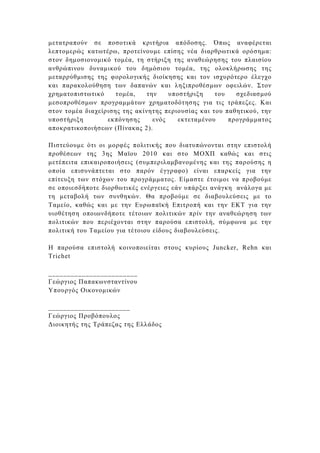 µετατραπούν σε ποσοτικά κριτήρια απόδοσης. Όπως αναφέρεται
λεπτοµερώς κατωτέρω, προτείνουµε επίσης νέα διαρθρωτικά ορόσηµα:
στον δηµοσιονοµικό τοµέα, τη στήριξη της αναθεώρησης του πλαισίου
ανθρώπινου δυναµικού του δηµόσιου τοµέα, της ολοκλήρωσης της
µεταρρύθµισης της φορολογικής διοίκησης και τον ισχυρότερο έλεγχο
και παρακολούθηση των δαπανών και ληξιπροθέσµων οφειλών. Στον
χρηµατοπιστωτικό     τοµέα,    την    υποστήριξη    του   σχεδιασµού
µεσοπροθέσµων προγραµµάτων χρηµατοδότησης για τις τράπεζες. Και
στον τοµέα διαχείρισης της ακίνητης περιουσίας και του παθητικού, την
υποστήριξη        εκπόνησης      ενός    εκτεταµένου    προγράµµατος
αποκρατικοποιήσεων (Πίνακας 2).

Πιστεύουµε ότι οι µορφές πολιτικής που διατυπώνονται στην επιστολή
προθέσεων της 3ης Μαϊου 2010 και στο ΜΟΧΠ καθώς και στις
µετέπειτα επικαιροποιήσεις (συµπεριλαµβανοµένης και της παρούσης η
οποία επισυνάπτεται στο παρόν έγγραφο) είναι επαρκείς για την
επίτευξη των στόχων του προγράµµατος. Είµαστε έτοιµοι να προβούµε
σε οποιεσδήποτε διορθωτικές ενέργειες εάν υπάρξει ανάγκη ανάλογα µε
τη µεταβολή των συνθηκών. Θα προβούµε σε διαβουλεύσεις µε το
Ταµείο, καθώς και µε την Ευρωπαϊκή Επιτροπή και την ΕΚΤ για την
υιοθέτηση οποιωνδήποτε τέτοιων πολιτικών πρίν την αναθεώρηση των
πολιτικών που περιέχονται στην παρούσα επιστολή, σύµφωνα µε την
πολιτική του Ταµείου για τέτοιου είδους διαβουλεύσεις.

Η παρούσα επιστολή κοινοποιείται στους κυρίους Juncker, Rehn και
Trichet

________________________
Γεώργιος Παπακωνσταντίνου
Υπουργός Οικονοµικών

______________________
Γεώργιος Προβόπουλος
∆ιοικητής της Τράπεζας της Ελλάδος
 