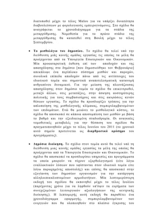 διατυπωθεί µέχρι το τέλος Μαϊου για να υπάρξει δυνατότητα
    διαβουλεύσεων µε φορολογικούς εµπειρογνώµονες. Στο σχέδιο θα
    αναγράφεται    το   χρονοδιάγραµµα    για    τα στάδια   της
    µεταρρύθµισης.    Νοµοθεσία   για  το     πρώτο στάδιο   της
    µεταρρύθµισης θα κατατεθεί στη Βουλή µέχρι το τέλος
    Σεπτεµβρίου.

•   Το µισθολόγιο του δηµοσίου. Το σχέδιο θα τελεί υπό την
    διεύθυνση µιάς κοινής οµάδας εργασίας τις οποίας τα µέλη θα
    προέρχονται από τα Υπουργεία Εσωτερικών και Οικονοµικών.
    Μία προκαταρκτική έκθεση επί των          αποδοχών και της
    απασχόλησης στο δηµόσιο [που δηµοσιεύθηκε τον Φεβρουάριο]
    απεκάλυψε ένα περίπλοκο σύστηµα µισθών και παροχών,
    συνολικά επίπεδα αποδοχών πάνω από τις αντίστοιχες του
    ιδιωτικού τοµέα και σηµαντικά αναποτελεσµατική κατανοµή
    ανθρωπίνου δυναµικού. Για την µείωση της πλεονάζουσας
    απασχόλησης στον δηµόσιο τοµέα το σχέδιο θα επικεντρωθεί,
    µεταξύ άλλων, στις µετατάξεις, στην άσκηση αυστηρότερης
    πολιτικής για τους συµβασιούχους και στις ακυρώσεις κενών
    θέσεων εργασίας. Το σχέδιο θα προσδιορίζει τρόπους για την
    απλοποίηση της µισθολογικής κλίµακας, συµπεριλαµβανοµένων
    των επιδοµάτων. Ενώ θα µειώνει το µισθολογικό κόστος, το
    σχέδιο θα αποσκοπεί σε κάποια αποσυµπίεση των µισθών µε βάση
    το βαθµό και την εξειδικευµένη σταδιοδροµία. Οι αναγκαίες
    νοµοθετικές µεταβολές για την θέσπιση του σχεδίου θα
    πραγµατοποιηθούν µέχρι το τέλος Ιουνίου του 2011 (το χρονικό
    αυτό σηµείο προτείνεται ως διαρθρωτικό ορόσηµο του
    προγράµµατος).

•   ∆ηµόσια διοίκηση. Το σχέδιο στον τοµέα αυτό θα τελεί υπό τη
    διεύθυνση µιας κοινής οµάδας εργασίας τα µέλη της οποίας θα
    προέρχονται από τα Υπουργεία Εσωτερικών και Οικονοµικών. Το
    σχέδιο θα αποσκοπεί να προσδιορίσει υπηρεσίες και προγράµµατα
    τα οποία µπορούν να τύχουν εξορθολογισµού (είτε λόγω
    εναλλακτικών λύσεων που υφίστανται στον ιδιωτικό τοµέα είτε
    λόγω παρωχηµένης αποστολής) και επίσης θα αποσκοπεί στην
    εξυγίανση των δηµοσίων οργανισµών για την κατάργηση
    αλληλοεπικαλυπτοµένων αρµοδιοτήτων. Μία λεπτοµερέστερη
    εκδοχή του σχεδίου θα εκπονηθεί µέχρι το τέλος Ιουλίου
    (παρέχοντας χρόνο για να ληφθούν υπ'όψιν τα ευρήµατα των
    συνεχιζοµένων λειτουργικών αξιολογήσεων της κεντρικής
    διοίκησης). Η λεπτοµερής αυτή εκδοχή θα παραθέτει ένα
    χρονοδιάγραµµα     εφαρµογής,    συµπεριλαµβανοµένων      των
    ενεργειών που θα υλοποιηθούν στο πλαίσιο έγκρισης του
 