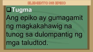 Tugma
Ang epiko ay gumagamit
ng magkakahawig na
tunog sa dulompantig ng
mga taludtod.
 