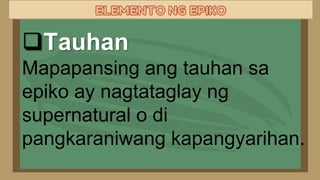 Tauhan
Mapapansing ang tauhan sa
epiko ay nagtataglay ng
supernatural o di
pangkaraniwang kapangyarihan.
 