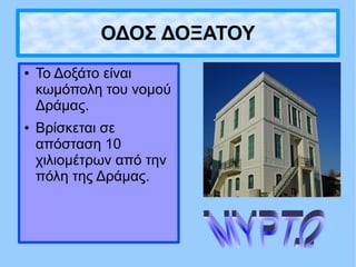 ΟΔΟΣ ΔΟΞΑΤΟΥ
● Το Δοξάτο είναι
κωμόπολη του νομού
Δράμας.
● Βρίσκεται σε
απόσταση 10
χιλιομέτρων από την
πόλη της Δράμας.
 