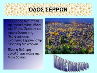 ΟΔΟΣ ΣΕΡΡΩΝ
• Οι Σέρρες είναι πόλη
της Μακεδονίας, έδρα
του δήμου Σερρών και
πρωτεύουσα της
Περιφερειακής
Ενότητας Σερρών στην
Κεντρική Μακεδονία.
• Είναι η δεύτερη
μεγαλύτερη πόλη της
Μακεδονίας.
 