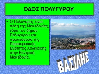 ΟΔΟΣ ΠΟΛΥΓΥΡΟΥ
● Ο Πολύγυρος είναι
πόλη της Μακεδονίας,
έδρα του δήμου
Πολυγύρου και
πρωτεύουσα της
Περιφερειακής
Ενότητας Χαλκιδικής
στην Κεντρική
Μακεδονία.
 