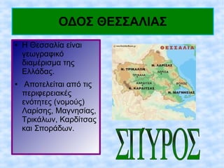 ΟΔΟΣ ΘΕΣΣΑΛΙΑΣ
● Η Θεσσαλία είναι
γεωγραφικό
διαμέρισμα της
Ελλάδας.
● Αποτελείται από τις
περιφερειακές
ενότητες (νομούς)
Λαρίσης, Μαγνησίας,
Τρικάλων, Καρδίτσας
και Σποράδων.
 