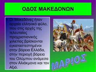 ● Οι Μακεδόνες ήταν
αρχαίο ελληνικό φύλο,
που στις αρχές της
τελευταίας
προχριστιανικής
χιλιετίας βρίσκονται
εγκαταστεστημένοι
στην βόρεια Ελλάδα,
στην περιοχή βόρεια
του Ολύμπου ανάμεσα
στον Αλιάκμονα και τον
Αξιό.
ΟΔΟΣ MAKEΔΟΝΩΝ
 